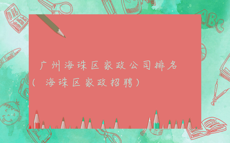 广州海珠区家政公司排名 (海珠区家政招聘)
